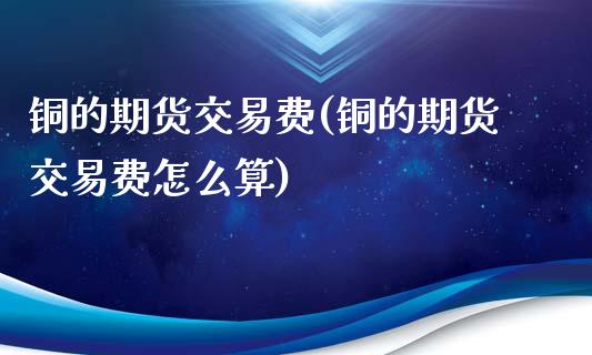 铜的期货交易费(铜的期货交易费怎么算)_https://www.zztgc.com_期货行情_第1张