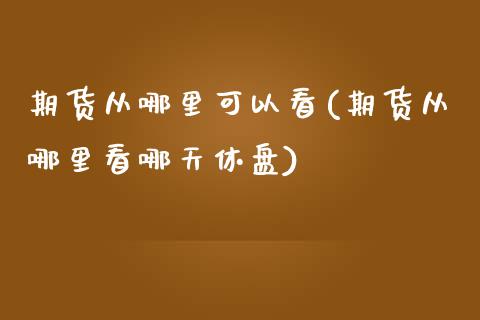 期货从哪里可以看(期货从哪里看哪天休盘)_https://www.zztgc.com_期货直播_第1张