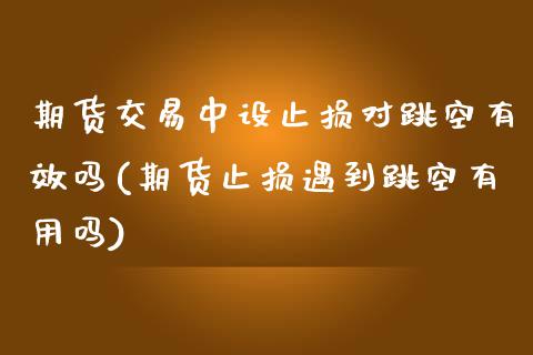 期货交易中设止损对跳空有效吗(期货止损遇到跳空有用吗)_https://www.zztgc.com_期货入门_第1张