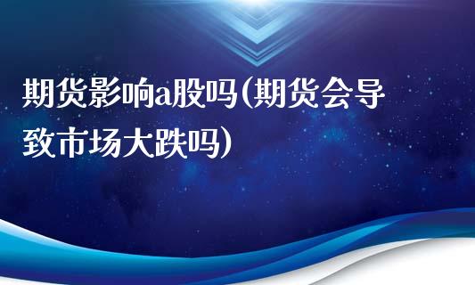 期货影响a股吗(期货会导致市场大跌吗)_https://www.zztgc.com_黄金期货_第1张