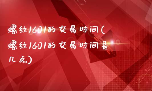 螺纹1601的交易时间(螺纹1601的交易时间是几点)_https://www.zztgc.com_黄金期货_第1张