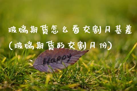 玻璃期货怎么看交割月基差(玻璃期货的交割月份)_https://www.zztgc.com_期货入门_第1张