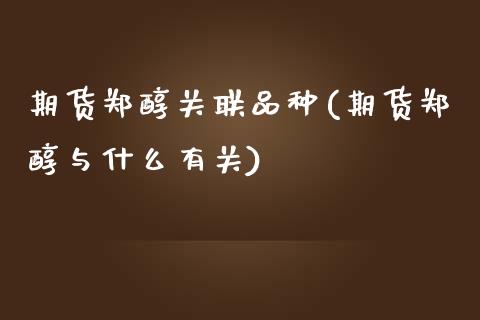 期货郑醇关联品种(期货郑醇与什么有关)_https://www.zztgc.com_期货行情_第1张
