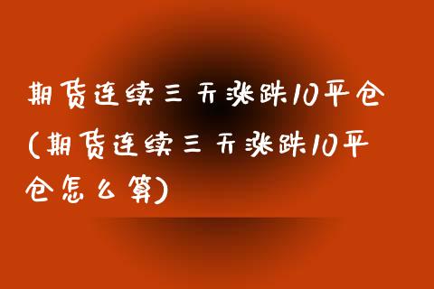期货连续三天涨跌10平仓(期货连续三天涨跌10平仓怎么算)_https://www.zztgc.com_期货入门_第1张