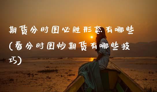 期货分时图必胜形态有哪些(看分时图炒期货有哪些技巧)_https://www.zztgc.com_黄金期货_第1张