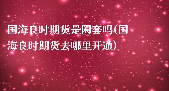 国海良时期货是圈套吗(国海良时期货去哪里开通)_https://www.zztgc.com_期货入门_第1张