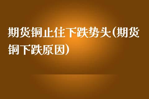 期货铜止住下跌势头(期货铜下跌原因)_https://www.zztgc.com_黄金期货_第1张