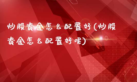 炒股资金怎么配置好(炒股资金怎么配置好呢)_https://www.zztgc.com_原油期货_第1张