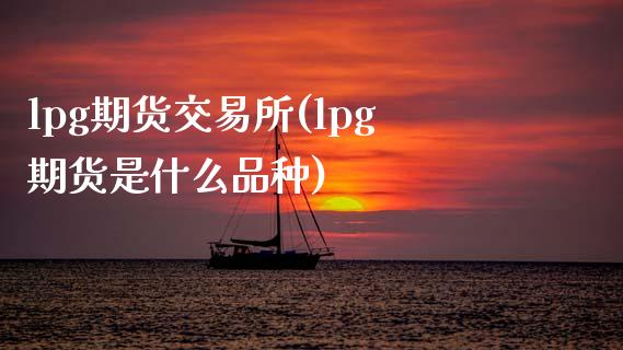 lpg期货交易所(lpg期货是什么品种)_https://www.zztgc.com_原油期货_第1张