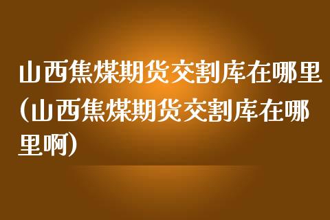 山西焦煤期货交割库在哪里(山西焦煤期货交割库在哪里啊)_https://www.zztgc.com_原油期货_第1张