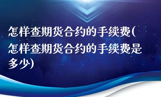 怎样查期货合约的手续费(怎样查期货合约的手续费是多少)_https://www.zztgc.com_期货直播_第1张