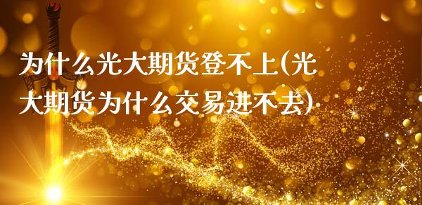为什么光大期货登不上(光大期货为什么交易进不去)_https://www.zztgc.com_期货直播_第1张