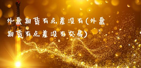 外盘期货有点差没有(外盘期货有点差没有交易)_https://www.zztgc.com_黄金期货_第1张
