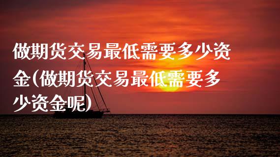 做期货交易最低需要多少资金(做期货交易最低需要多少资金呢)_https://www.zztgc.com_原油期货_第1张