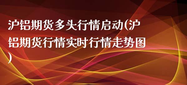 沪铝期货多头行情启动(沪铝期货行情实时行情走势图)_https://www.zztgc.com_期货直播_第1张