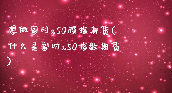 想做富时a50股指期货(什么是富时a50指数期货)_https://www.zztgc.com_期货行情_第1张