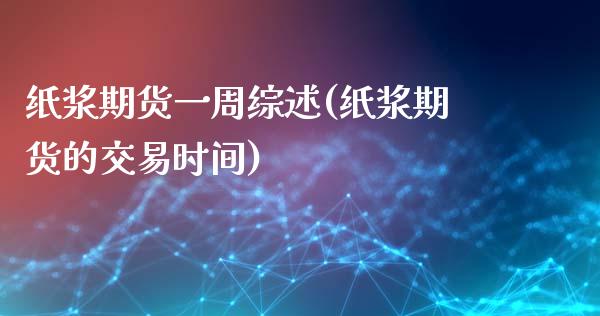 纸浆期货一周综述(纸浆期货的交易时间)_https://www.zztgc.com_原油期货_第1张