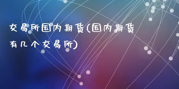 交易所国内期货(国内期货有几个交易所)_https://www.zztgc.com_期货入门_第1张