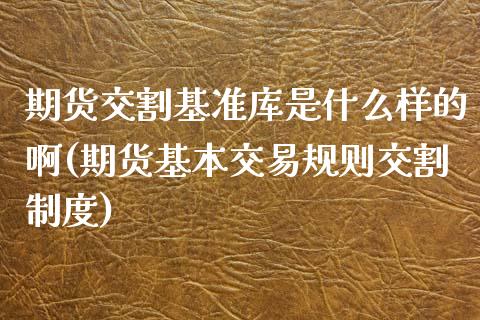 期货交割基准库是什么样的啊(期货基本交易规则交割制度)_https://www.zztgc.com_黄金期货_第1张