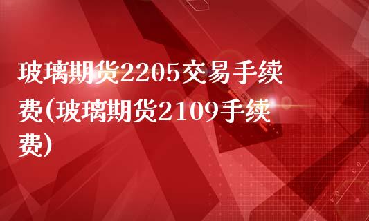 玻璃期货2205交易手续费(玻璃期货2109手续费)_https://www.zztgc.com_期货行情_第1张