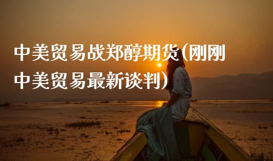 中美贸易战郑醇期货(刚刚中美贸易最新谈判)_https://www.zztgc.com_黄金期货_第1张