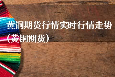 黄铜期货行情实时行情走势(黄铜期货)_https://www.zztgc.com_期货行情_第1张