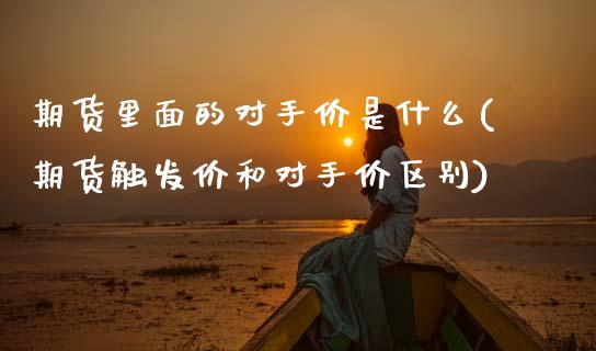 期货里面的对手价是什么(期货触发价和对手价区别)_https://www.zztgc.com_期货入门_第1张