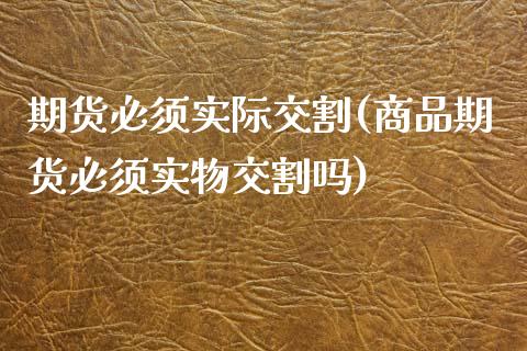 期货必须实际交割(商品期货必须实物交割吗)_https://www.zztgc.com_期货直播_第1张