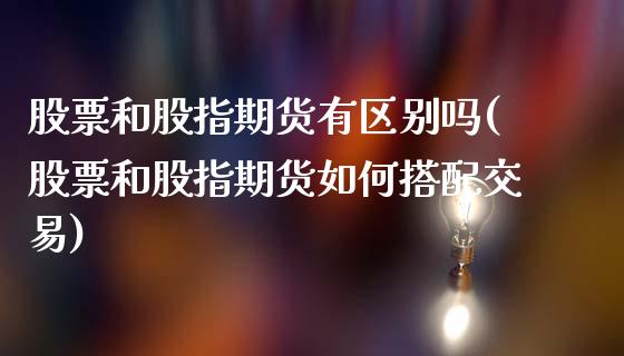 股票和股指期货有区别吗(股票和股指期货如何搭配交易)_https://www.zztgc.com_原油期货_第1张