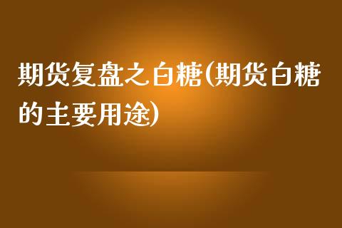 期货复盘之白糖(期货白糖的主要用途)_https://www.zztgc.com_期货直播_第1张