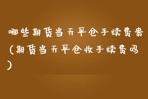 哪些期货当天平仓手续费贵(期货当天平仓收手续费吗)_https://www.zztgc.com_期货行情_第1张
