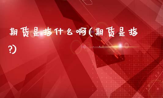 期货是指什么啊(期货是指?)_https://www.zztgc.com_期货直播_第1张