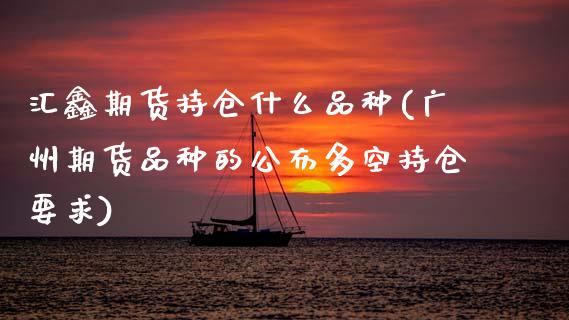 汇鑫期货持仓什么品种(广州期货品种的公布多空持仓要求)_https://www.zztgc.com_黄金期货_第1张