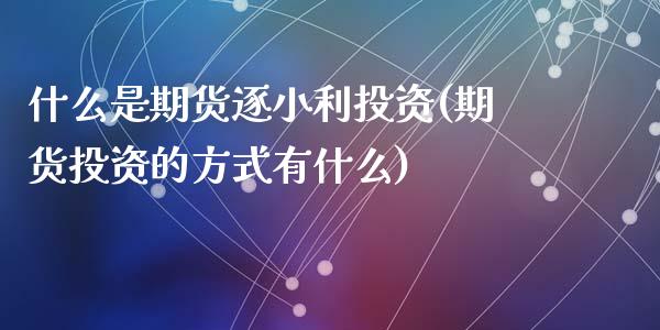 什么是期货逐小利投资(期货投资的方式有什么)_https://www.zztgc.com_期货行情_第1张