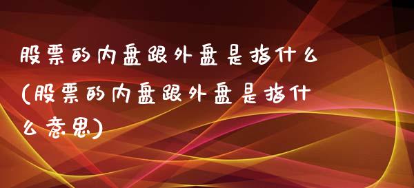 股票的内盘跟外盘是指什么(股票的内盘跟外盘是指什么意思)_https://www.zztgc.com_黄金期货_第1张