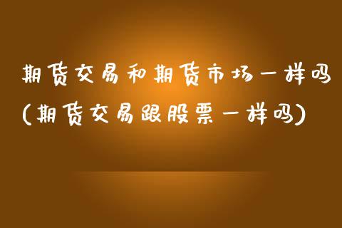 期货交易和期货市场一样吗(期货交易跟股票一样吗)_https://www.zztgc.com_期货入门_第1张