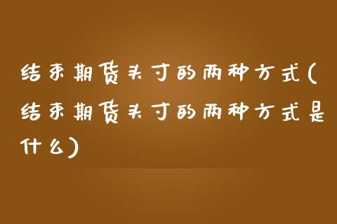 结束期货头寸的两种方式(结束期货头寸的两种方式是什么)_https://www.zztgc.com_期货行情_第1张