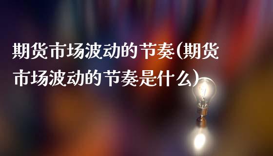 期货市场波动的节奏(期货市场波动的节奏是什么)_https://www.zztgc.com_原油期货_第1张