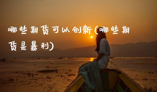 哪些期货可以创新(哪些期货是暴利)_https://www.zztgc.com_期货直播_第1张