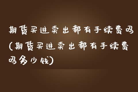 期货买进卖出都有手续费吗(期货买进卖出都有手续费吗多少钱)_https://www.zztgc.com_原油期货_第1张