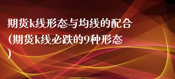 期货k线形态与均线的配合(期货k线必跌的9种形态)_https://www.zztgc.com_期货行情_第1张