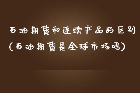 石油期货和连续产品的区别(石油期货是全球市场吗)_https://www.zztgc.com_原油期货_第1张