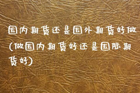 国内期货还是国外期货好做(做国内期货好还是国际期货好)_https://www.zztgc.com_期货入门_第1张