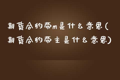 期货合约带m是什么意思(期货合约带主是什么意思)_https://www.zztgc.com_期货行情_第1张