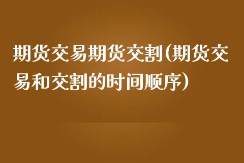 期货交易期货交割(期货交易和交割的时间顺序)_https://www.zztgc.com_期货入门_第1张