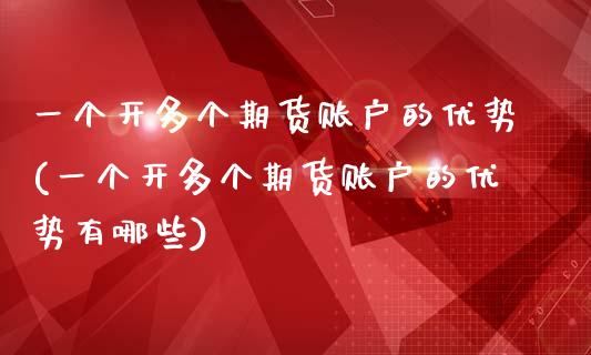 一个开多个期货账户的优势(一个开多个期货账户的优势有哪些)_https://www.zztgc.com_期货直播_第1张