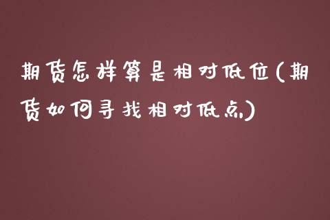 期货怎样算是相对低位(期货如何寻找相对低点)_https://www.zztgc.com_黄金期货_第1张