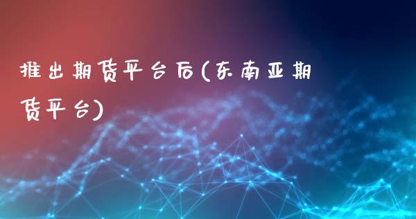 推出期货平台后(东南亚期货平台)_https://www.zztgc.com_期货直播_第1张