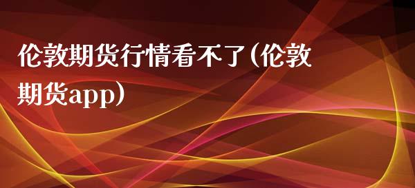 伦敦期货行情看不了(伦敦期货app)_https://www.zztgc.com_期货行情_第1张