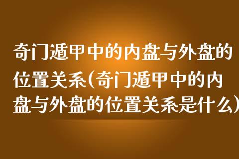 奇门遁甲中的内盘与外盘的位置关系(奇门遁甲中的内盘与外盘的位置关系是什么)_https://www.zztgc.com_期货开户_第1张